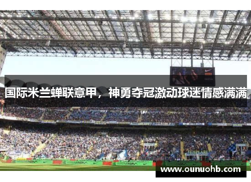 国际米兰蝉联意甲，神勇夺冠激动球迷情感满满