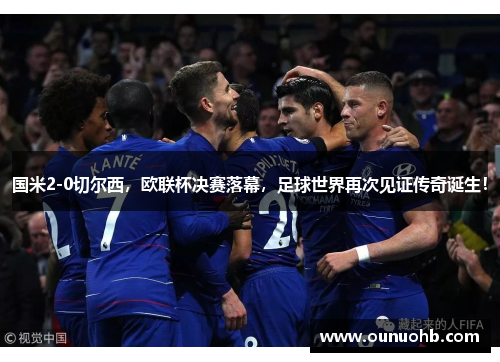 国米2-0切尔西，欧联杯决赛落幕，足球世界再次见证传奇诞生！
