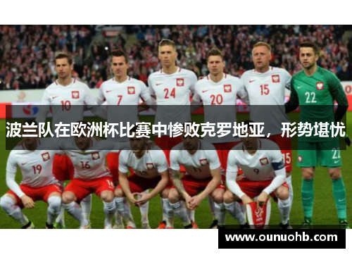 波兰队在欧洲杯比赛中惨败克罗地亚，形势堪忧