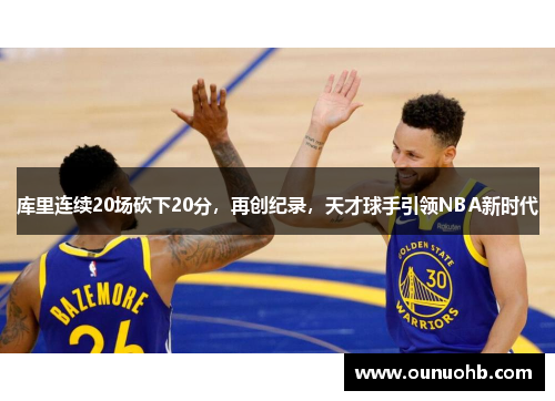 库里连续20场砍下20分，再创纪录，天才球手引领NBA新时代