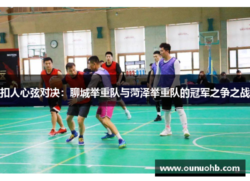 扣人心弦对决：聊城举重队与菏泽举重队的冠军之争之战