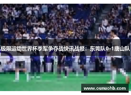 极限运动世界杯季军争夺战快讯战报：东莞队0-1唐山队