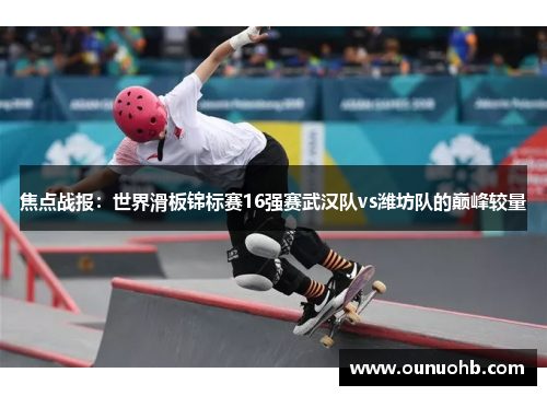 焦点战报：世界滑板锦标赛16强赛武汉队vs潍坊队的巅峰较量