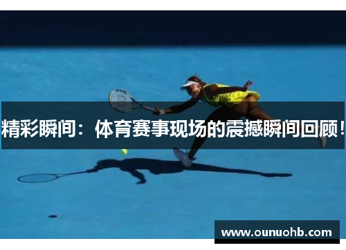 精彩瞬间：体育赛事现场的震撼瞬间回顾！