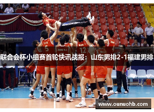 联合会杯小组赛首轮快讯战报：山东男排2-1福建男排
