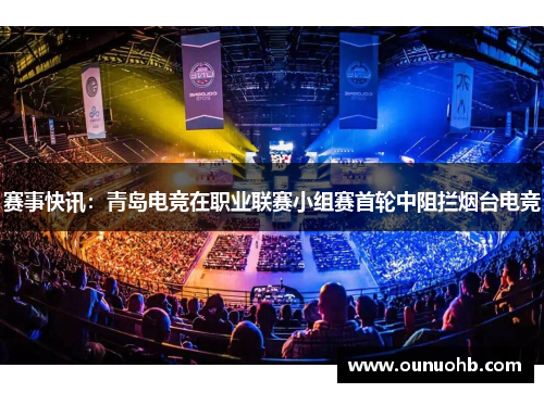 赛事快讯：青岛电竞在职业联赛小组赛首轮中阻拦烟台电竞