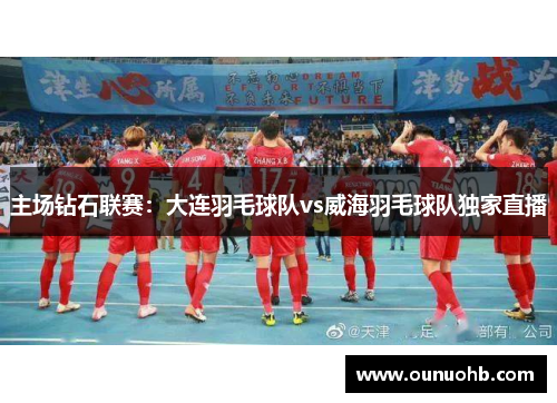 主场钻石联赛：大连羽毛球队vs威海羽毛球队独家直播