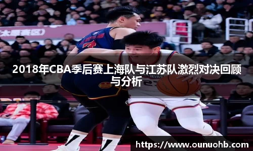 2018年CBA季后赛上海队与江苏队激烈对决回顾与分析