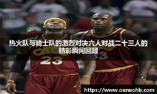 热火队与骑士队的激烈对决六人对战二十三人的精彩瞬间回顾