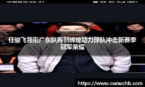 任骏飞领衔广东队再创辉煌助力球队冲击新赛季冠军荣耀